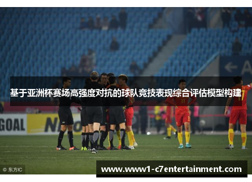 基于亚洲杯赛场高强度对抗的球队竞技表现综合评估模型构建 基于亚洲杯赛场高强度对抗的球队竞技表现综合评估模型构建