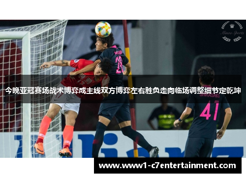 今晚亚冠赛场战术博弈成主线双方博弈左右胜负走向临场调整细节定乾坤 今晚亚冠赛场战术博弈成主线双方博弈左右胜负走向临场调整细节定乾坤