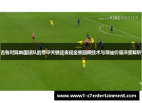 吉鲁对阵韩国球队的意甲关键战表现全景回顾技术与领袖价值深度解析