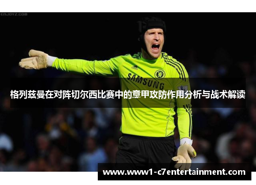 格列兹曼在对阵切尔西比赛中的意甲攻防作用分析与战术解读 格列兹曼在对阵切尔西比赛中的意甲攻防作用分析与战术解读