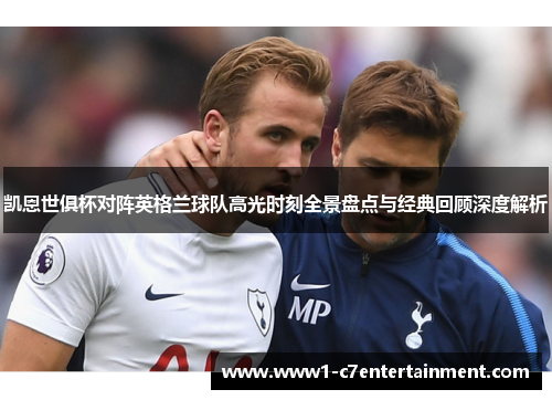 凯恩世俱杯对阵英格兰球队高光时刻全景盘点与经典回顾深度解析 凯恩世俱杯对阵英格兰球队高光时刻全景盘点与经典回顾深度解析