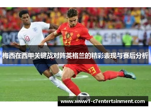 梅西在西甲关键战对阵英格兰的精彩表现与赛后分析