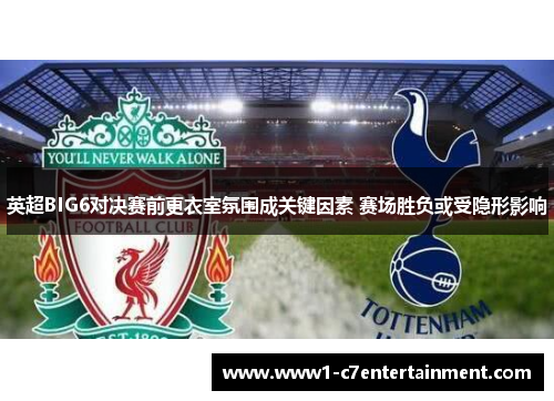 英超BIG6对决赛前更衣室氛围成关键因素 赛场胜负或受隐形影响 英超BIG6对决赛前更衣室氛围成关键因素 赛场胜负或受隐形影响
