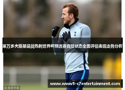 莱万多夫斯基迎战热刺世界杯预选赛竞技状态全面评估表现走势分析 莱万多夫斯基迎战热刺世界杯预选赛竞技状态全面评估表现走势分析