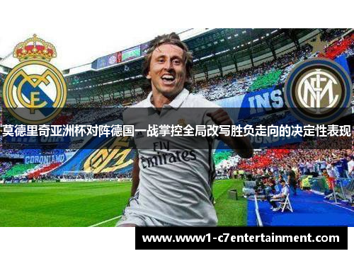 莫德里奇亚洲杯对阵德国一战掌控全局改写胜负走向的决定性表现 莫德里奇亚洲杯对阵德国一战掌控全局改写胜负走向的决定性表现