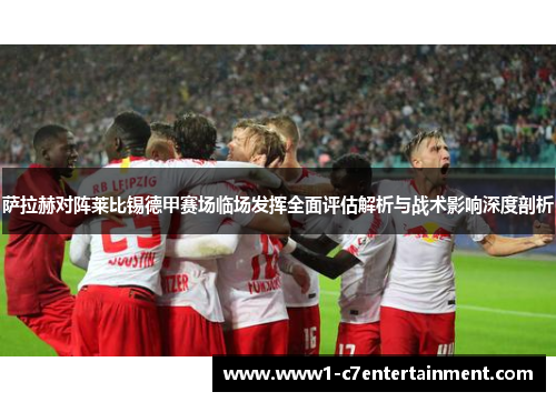 萨拉赫对阵莱比锡德甲赛场临场发挥全面评估解析与战术影响深度剖析 萨拉赫对阵莱比锡德甲赛场临场发挥全面评估解析与战术影响深度剖析