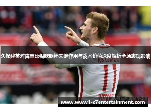 久保建英对阵莱比锡欧联杯关键作用与战术价值深度解析全场表现影响 久保建英对阵莱比锡欧联杯关键作用与战术价值深度解析全场表现影响