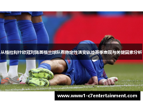 从格拉利什欧冠对阵英格兰球队看稳定性演变轨迹赛季表现与关键因素分析 从格拉利什欧冠对阵英格兰球队看稳定性演变轨迹赛季表现与关键因素分析
