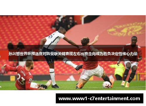 孙兴慜世界杯预选赛对阵曼联关键表现左右比赛走向成为胜负决定性核心力量 孙兴慜世界杯预选赛对阵曼联关键表现左右比赛走向成为胜负决定性核心力量