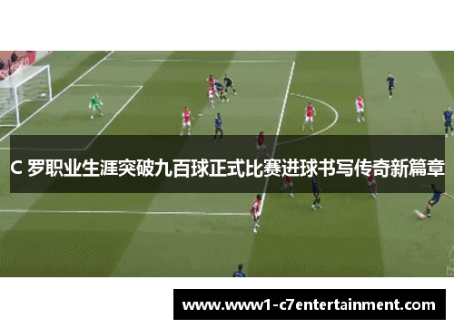 C 罗职业生涯突破九百球正式比赛进球书写传奇新篇章 C 罗职业生涯突破九百球正式比赛进球书写传奇新篇章