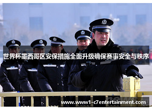 世界杯墨西哥区安保措施全面升级确保赛事安全与秩序 世界杯墨西哥区安保措施全面升级确保赛事安全与秩序