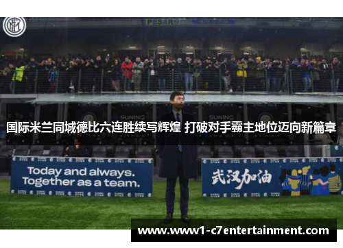 国际米兰同城德比六连胜续写辉煌 打破对手霸主地位迈向新篇章