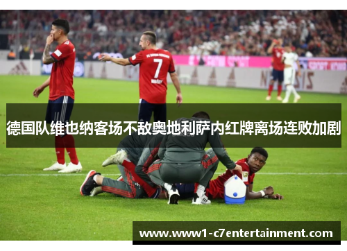 德国队维也纳客场不敌奥地利萨内红牌离场连败加剧 德国队维也纳客场不敌奥地利萨内红牌离场连败加剧