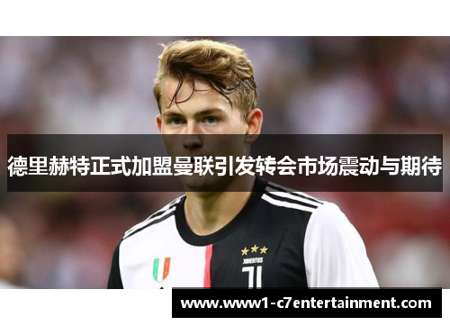 德里赫特正式加盟曼联引发转会市场震动与期待 德里赫特正式加盟曼联引发转会市场震动与期待