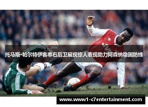 托马斯·帕尔特伊客串右后卫展现惊人表现助力阿森纳稳固防线 托马斯·帕尔特伊客串右后卫展现惊人表现助力阿森纳稳固防线