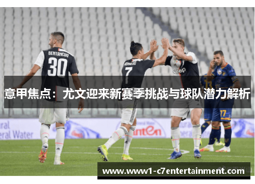 意甲焦点:尤文迎来新赛季挑战与球队潜力解析 意甲焦点:尤文迎来新赛季挑战与球队潜力解析