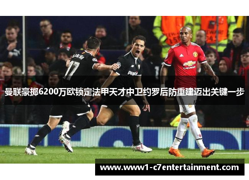 曼联豪掷6200万欧锁定法甲天才中卫约罗后防重建迈出关键一步 曼联豪掷6200万欧锁定法甲天才中卫约罗后防重建迈出关键一步