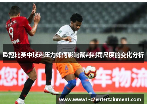 欧冠比赛中球迷压力如何影响裁判判罚尺度的变化分析 欧冠比赛中球迷压力如何影响裁判判罚尺度的变化分析