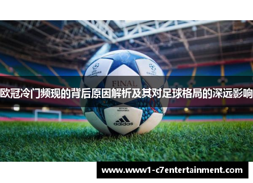 欧冠冷门频现的背后原因解析及其对足球格局的深远影响 欧冠冷门频现的背后原因解析及其对足球格局的深远影响