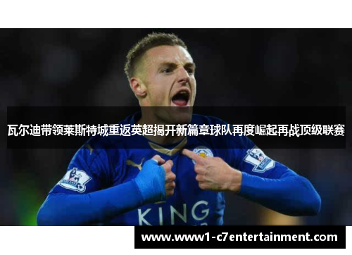 瓦尔迪带领莱斯特城重返英超揭开新篇章球队再度崛起再战顶级联赛