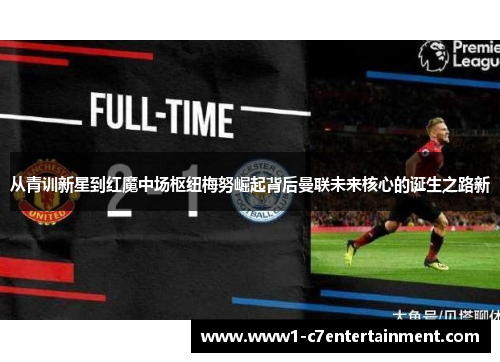 从青训新星到红魔中场枢纽梅努崛起背后曼联未来核心的诞生之路新 从青训新星到红魔中场枢纽梅努崛起背后曼联未来核心的诞生之路新