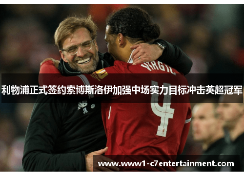 利物浦正式签约索博斯洛伊加强中场实力目标冲击英超冠军 利物浦正式签约索博斯洛伊加强中场实力目标冲击英超冠军