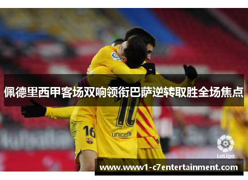 佩德里西甲客场双响领衔巴萨逆转取胜全场焦点 佩德里西甲客场双响领衔巴萨逆转取胜全场焦点