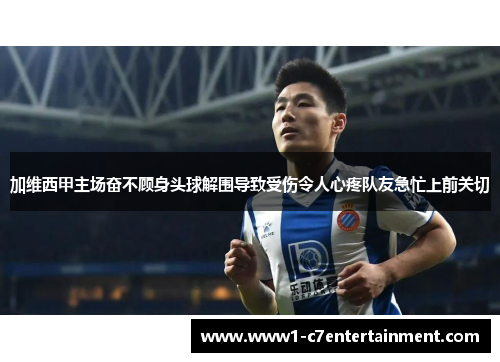 加维西甲主场奋不顾身头球解围导致受伤令人心疼队友急忙上前关切 加维西甲主场奋不顾身头球解围导致受伤令人心疼队友急忙上前关切