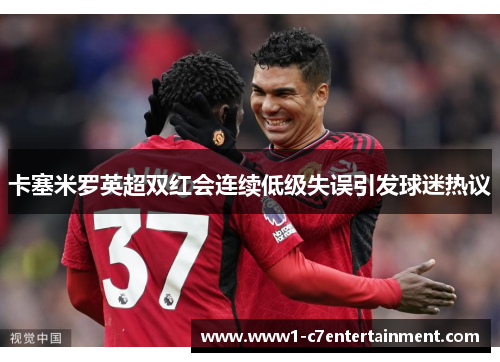 卡塞米罗英超双红会连续低级失误引发球迷热议 卡塞米罗英超双红会连续低级失误引发球迷热议