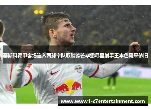 塞斯科德甲客场连入两球率队取胜锋芒毕露尽显射手王本色风采依旧 塞斯科德甲客场连入两球率队取胜锋芒毕露尽显射手王本色风采依旧