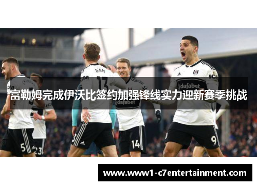 富勒姆完成伊沃比签约加强锋线实力迎新赛季挑战 富勒姆完成伊沃比签约加强锋线实力迎新赛季挑战