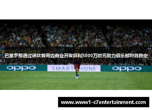 巴塞罗那通过诺坎普周边商业开发获利5000万欧元助力俱乐部财务稳定 巴塞罗那通过诺坎普周边商业开发获利5000万欧元助力俱乐部财务稳定