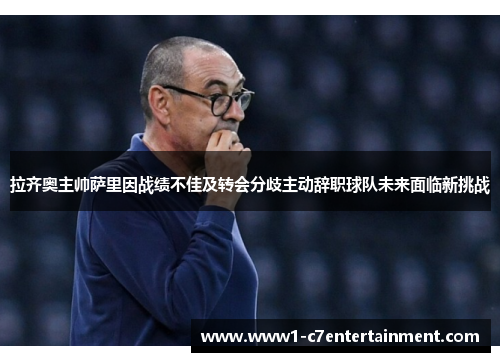 拉齐奥主帅萨里因战绩不佳及转会分歧主动辞职球队未来面临新挑战