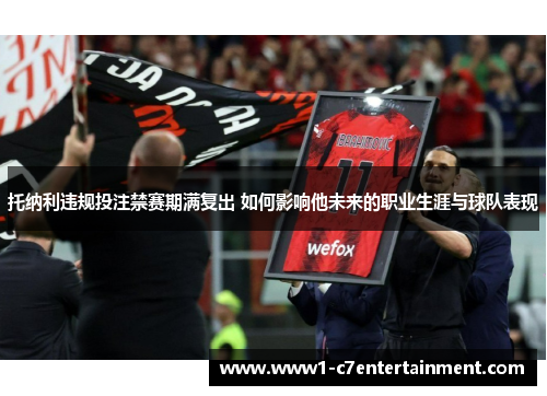 托纳利违规投注禁赛期满复出 如何影响他未来的职业生涯与球队表现