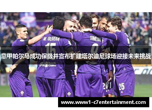 意甲帕尔马成功保级并宣布扩建塔尔迪尼球场迎接未来挑战