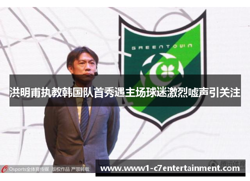 洪明甫执教韩国队首秀遇主场球迷激烈嘘声引关注