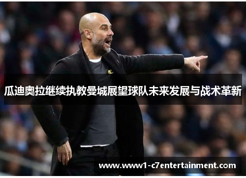 瓜迪奥拉继续执教曼城展望球队未来发展与战术革新