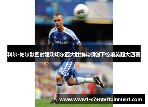 科尔·帕尔默四射建功切尔西大胜埃弗顿创下惊艳英超大四喜