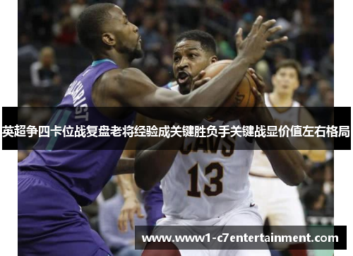 英超争四卡位战复盘老将经验成关键胜负手关键战显价值左右格局