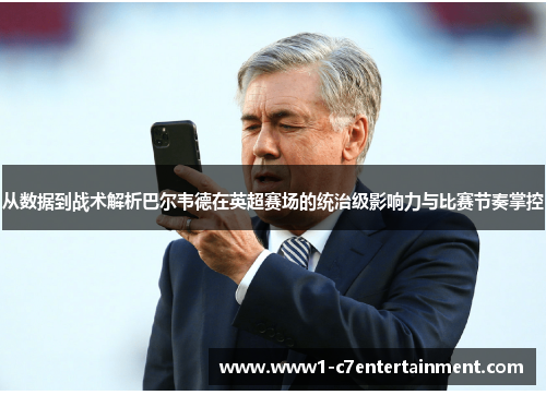 从数据到战术解析巴尔韦德在英超赛场的统治级影响力与比赛节奏掌控