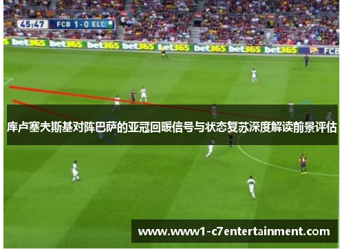 库卢塞夫斯基对阵巴萨的亚冠回暖信号与状态复苏深度解读前景评估