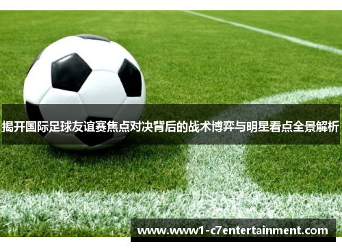 揭开国际足球友谊赛焦点对决背后的战术博弈与明星看点全景解析 揭开国际足球友谊赛焦点对决背后的战术博弈与明星看点全景解析