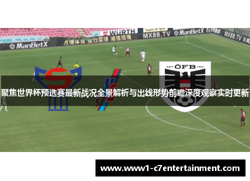 聚焦世界杯预选赛最新战况全景解析与出线形势前瞻深度观察实时更新