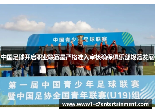 中国足球开启职业联赛最严格准入审核确保俱乐部规范发展 中国足球开启职业联赛最严格准入审核确保俱乐部规范发展