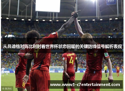 从吕迪格对阵比利时看世界杯状态回暖的关键防线信号解析表现 从吕迪格对阵比利时看世界杯状态回暖的关键防线信号解析表现