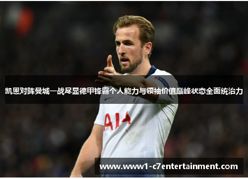 凯恩对阵曼城一战尽显德甲锋霸个人能力与领袖价值巅峰状态全面统治力 凯恩对阵曼城一战尽显德甲锋霸个人能力与领袖价值巅峰状态全面统治力