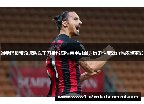 姆希塔良带领球队以主力身份赢得意甲冠军为历史性成就再添浓墨重彩 姆希塔良带领球队以主力身份赢得意甲冠军为历史性成就再添浓墨重彩