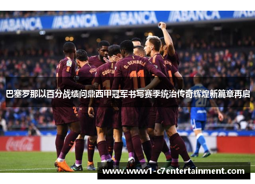 巴塞罗那以百分战绩问鼎西甲冠军书写赛季统治传奇辉煌新篇章再启