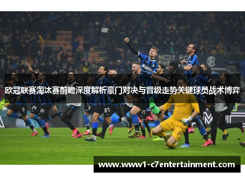欧冠联赛淘汰赛前瞻深度解析豪门对决与晋级走势关键球员战术博弈