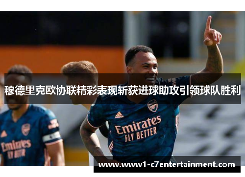 穆德里克欧协联精彩表现斩获进球助攻引领球队胜利 穆德里克欧协联精彩表现斩获进球助攻引领球队胜利